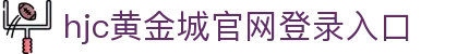 HJC黄金城·(中国集团)官方网站